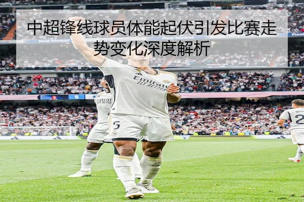 中超锋线球员体能起伏引发比赛走势变化深度解析 | PinnacleSports